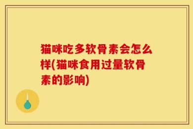 猫咪吃多软骨素会怎么样(猫咪食用过量软骨素的影响)