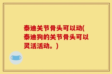 泰迪关节骨头可以动(泰迪狗的关节骨头可以灵活活动。)
