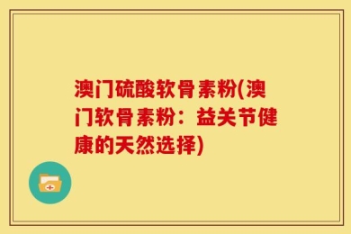 澳门硫酸软骨素粉(澳门软骨素粉：益关节健康的天然选择)