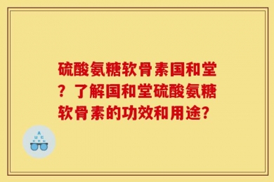硫酸氨糖软骨素国和堂？了解国和堂硫酸氨糖软骨素的功效和用途？
