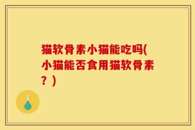 猫软骨素小猫能吃吗(小猫能否食用猫软骨素？)