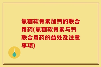 氨糖软骨素加钙的联合用药(氨糖软骨素与钙联合用药的益处及注意事项)