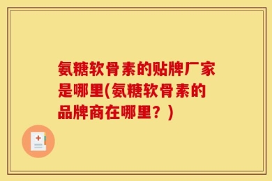 氨糖软骨素的贴牌厂家是哪里(氨糖软骨素的品牌商在哪里？)