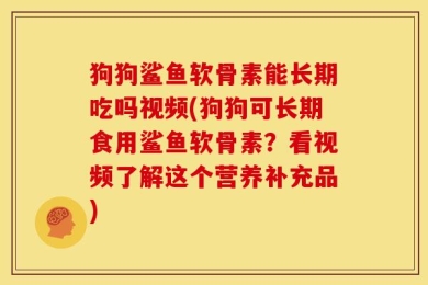 狗狗鲨鱼软骨素能长期吃吗视频(狗狗可长期食用鲨鱼软骨素？看视频了解这个营养补充品)