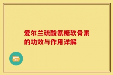 爱尔兰硫酸氨糖软骨素的功效与作用详解