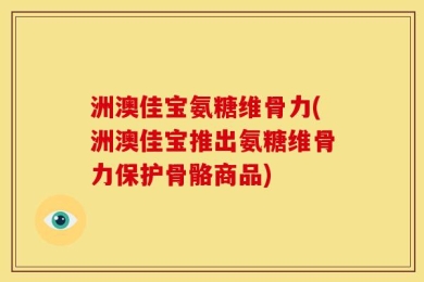 洲澳佳宝氨糖维骨力(洲澳佳宝推出氨糖维骨力保护骨骼商品)