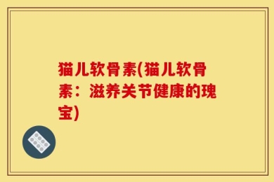 猫儿软骨素(猫儿软骨素：滋养关节健康的瑰宝)