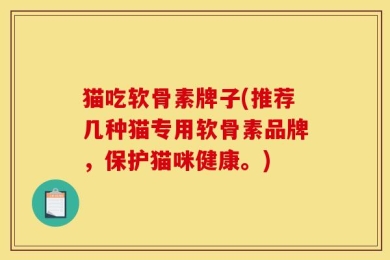 猫吃软骨素牌子(推荐几种猫专用软骨素品牌，保护猫咪健康。)
