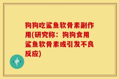 狗狗吃鲨鱼软骨素副作用(研究称：狗狗食用鲨鱼软骨素或引发不良反应)