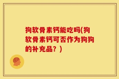 狗软骨素钙能吃吗(狗软骨素钙可否作为狗狗的补充品？)