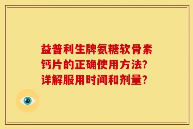 益普利生牌氨糖软骨素钙片的正确使用方法？详解服用时间和剂量？