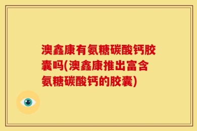 澳鑫康有氨糖碳酸钙胶囊吗(澳鑫康推出富含氨糖碳酸钙的胶囊)