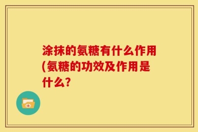 涂抹的氨糖有什么作用(氨糖的功效及作用是什么？