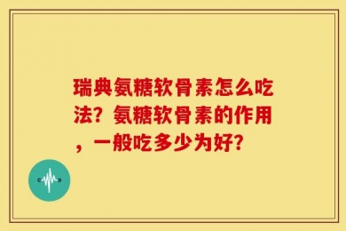 瑞典氨糖软骨素怎么吃法？氨糖软骨素的作用，一般吃多少为好？