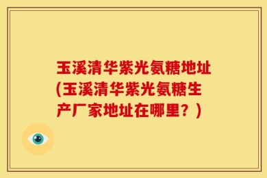 玉溪清华紫光氨糖地址(玉溪清华紫光氨糖生产厂家地址在哪里？)