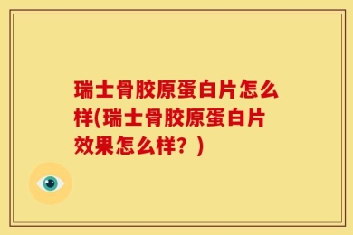 瑞士骨胶原蛋白片怎么样(瑞士骨胶原蛋白片效果怎么样？)