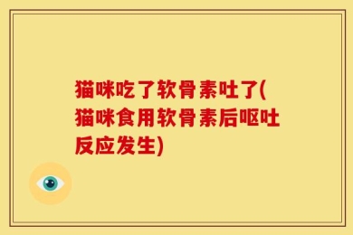 猫咪吃了软骨素吐了(猫咪食用软骨素后呕吐反应发生)