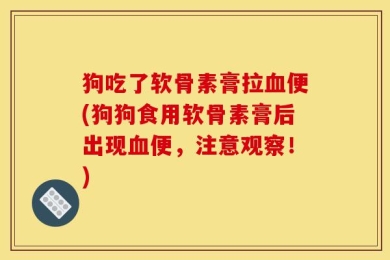 狗吃了软骨素膏拉血便(狗狗食用软骨素膏后出现血便，注意观察！)