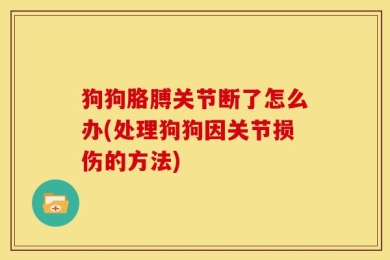 狗狗胳膊关节断了怎么办(处理狗狗因关节损伤的方法)