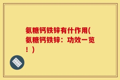 氨糖钙铁锌有什作用(氨糖钙铁锌：功效一览！)
