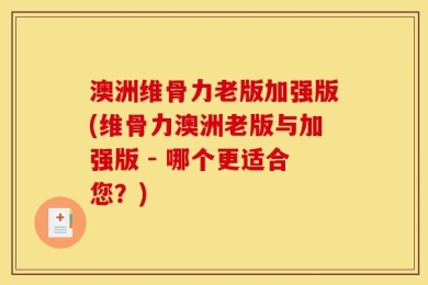 澳洲维骨力老版加强版(维骨力澳洲老版与加强版 - 哪个更适合您？)