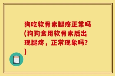 狗吃软骨素腿疼正常吗(狗狗食用软骨素后出现腿疼，正常现象吗？)