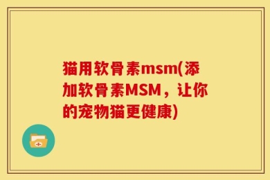 猫用软骨素msm(添加软骨素MSM，让你的宠物猫更健康)