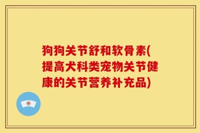 狗狗关节舒和软骨素(提高犬科类宠物关节健康的关节营养补充品)