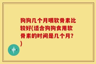 狗狗几个月喂软骨素比较好(适合狗狗食用软骨素的时间是几个月？)