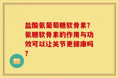 盐酸氨葡萄糖软骨素？氨糖软骨素的作用与功效可以让关节更健康吗？