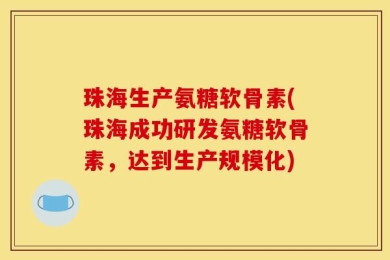珠海生产氨糖软骨素(珠海成功研发氨糖软骨素，达到生产规模化)