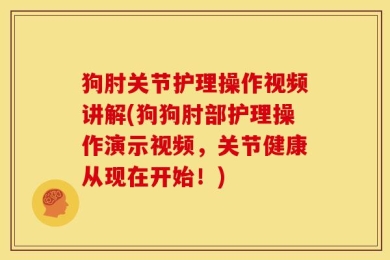 狗肘关节护理操作视频讲解(狗狗肘部护理操作演示视频，关节健康从现在开始！)