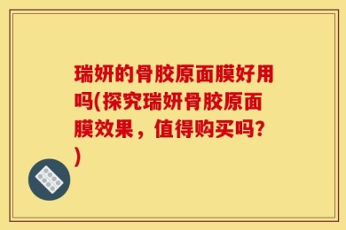 瑞妍的骨胶原面膜好用吗(探究瑞妍骨胶原面膜效果，值得购买吗？)