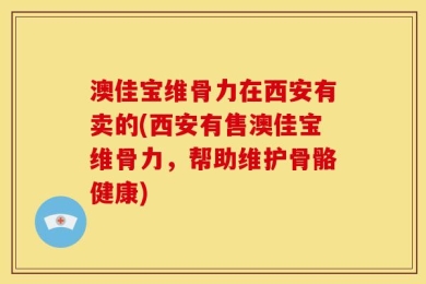 澳佳宝维骨力在西安有卖的(西安有售澳佳宝维骨力，帮助维护骨骼健康)