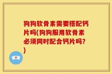 狗狗软骨素需要搭配钙片吗(狗狗服用软骨素必须同时配合钙片吗？)