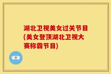 湖北卫视美女过关节目(美女登顶湖北卫视大赛称霸节目)
