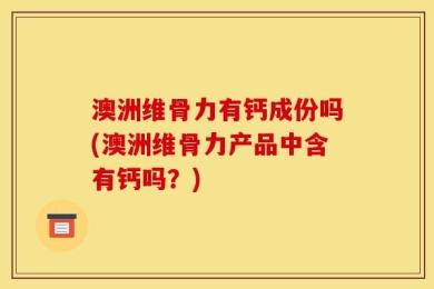 澳洲维骨力有钙成份吗(澳洲维骨力产品中含有钙吗？)