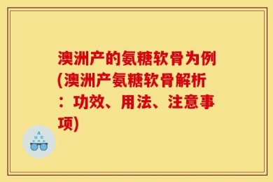 澳洲产的氨糖软骨为例(澳洲产氨糖软骨解析：功效、用法、注意事项)