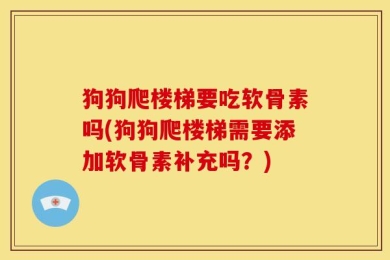 狗狗爬楼梯要吃软骨素吗(狗狗爬楼梯需要添加软骨素补充吗？)