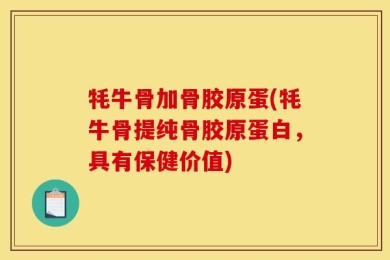 牦牛骨加骨胶原蛋(牦牛骨提纯骨胶原蛋白，具有保健价值)