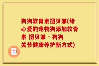 狗狗软骨素扭贝兼(给心爱的宠物狗添加软骨素 扭贝兼 - 狗狗关节健康养护新方式)