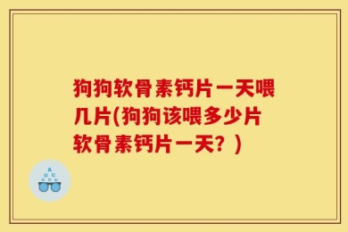 狗狗软骨素钙片一天喂几片(狗狗该喂多少片软骨素钙片一天？)