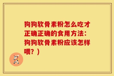 狗狗软骨素粉怎么吃才正确正确的食用方法：狗狗软骨素粉应该怎样喂？)