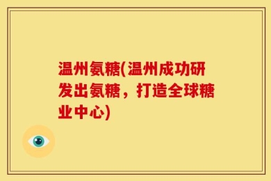 温州氨糖(温州成功研发出氨糖，打造全球糖业中心)