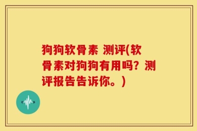 狗狗软骨素 测评(软骨素对狗狗有用吗？测评报告告诉你。)
