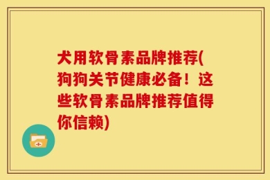 犬用软骨素品牌推荐(狗狗关节健康必备！这些软骨素品牌推荐值得你信赖)