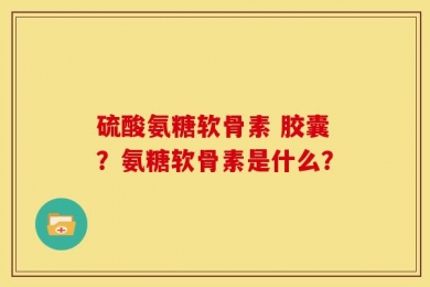 硫酸氨糖软骨素 胶囊？氨糖软骨素是什么？