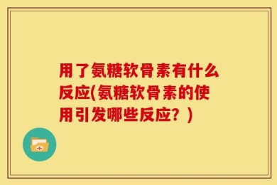 用了氨糖软骨素有什么反应(氨糖软骨素的使用引发哪些反应？)