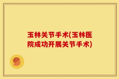 玉林关节手术(玉林医院成功开展关节手术)