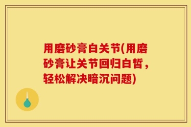 用磨砂膏白关节(用磨砂膏让关节回归白皙，轻松解决暗沉问题)